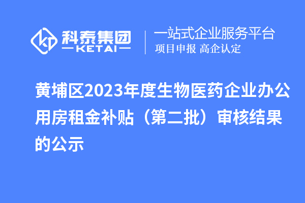 黃埔區(qū)2023年度生物醫(yī)藥企業(yè)辦公用房租金補(bǔ)貼(第二批)審核結(jié)果的公示