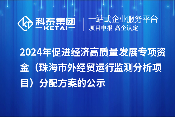 2024年促進(jìn)經(jīng)濟(jì)高質(zhì)量發(fā)展專項(xiàng)資金（珠海市外經(jīng)貿(mào)運(yùn)行監(jiān)測分析項(xiàng)目）分配方案的公示