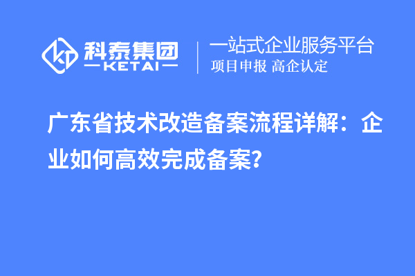 廣東省技術(shù)改造備案流程詳解：企業(yè)如何高效完成備案？