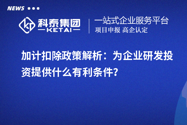 加計扣除政策解析：為企業(yè)研發(fā)投資提供什么有利條件？