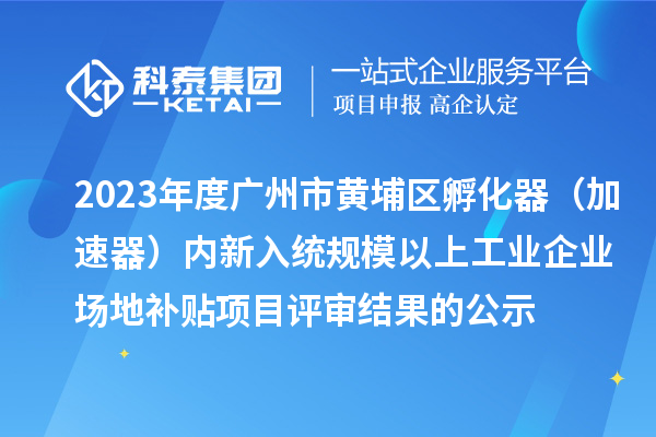 2023年度廣州市黃埔區(qū)孵化器(加速器)內(nèi)新入統(tǒng)規(guī)模以上工業(yè)企業(yè)場(chǎng)地補(bǔ)貼項(xiàng)目評(píng)審結(jié)果的公示