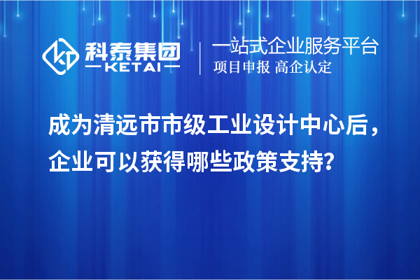 成為清遠(yuǎn)市市級工業(yè)設(shè)計(jì)中心后，企業(yè)可以獲得哪些政策支持？
