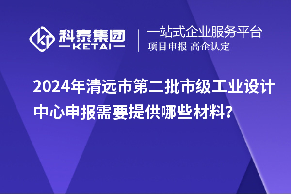 2024年清遠(yuǎn)市第二批市級工業(yè)設(shè)計(jì)中心申報(bào)需要提供哪些材料？