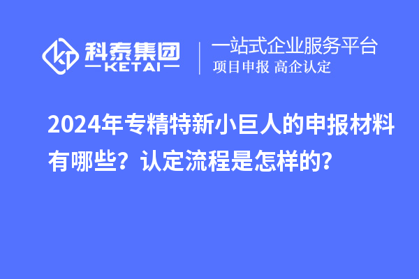2024年專精特新小巨人的申報材料有哪些？認定流程是怎樣的？