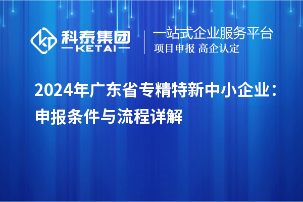 2024年廣東省<a href=http://www.0753rcw.com/fuwu/zhuanjingtexin.html target=_blank class=infotextkey>專精特新中小企業(yè)</a>:申報(bào)條件與流程詳解