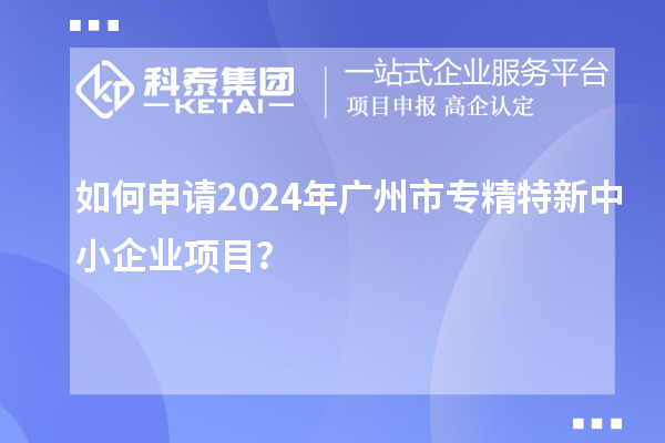 如何申請(qǐng)2024年廣州市<a href=http://www.0753rcw.com/fuwu/zhuanjingtexin.html target=_blank class=infotextkey>專精特新中小企業(yè)</a>項(xiàng)目？