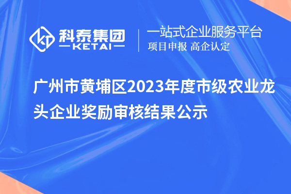 廣州市黃埔區(qū)2023年度市級農(nóng)業(yè)龍頭企業(yè)獎勵審核結果公示