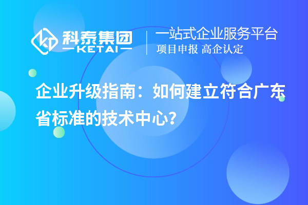 企業(yè)升級(jí)指南：如何建立符合廣東省標(biāo)準(zhǔn)的技術(shù)中心？