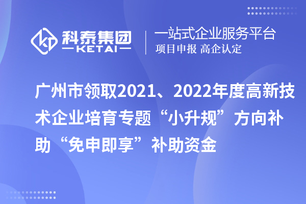廣州市領(lǐng)取2021、2022年度高新技術(shù)企業(yè)培育專題“小升規(guī)”方向補助“免申即享”補助資金