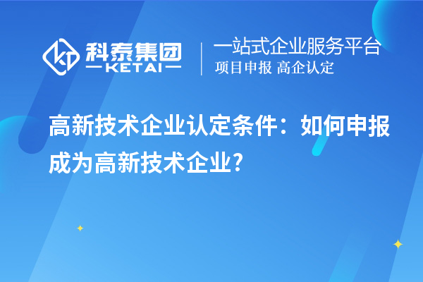 高新技術(shù)企業(yè)認定條件：如何申報成為高新技術(shù)企業(yè)?