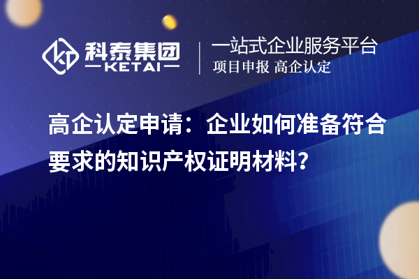 高企認定申請：企業(yè)如何準備符合要求的知識產(chǎn)權(quán)證明材料？