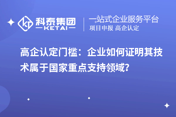 高企認定門檻：企業(yè)如何證明其技術屬于國家重點支持領域？