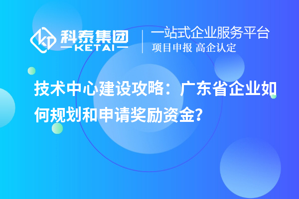 技術(shù)中心建設(shè)攻略：廣東省企業(yè)如何規(guī)劃和申請獎勵資金？