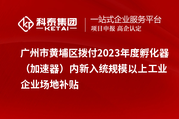 廣州市黃埔區(qū)撥付2023年度孵化器（加速器）內(nèi)新入統(tǒng)規(guī)模以上工業(yè)企業(yè)場(chǎng)地補(bǔ)貼