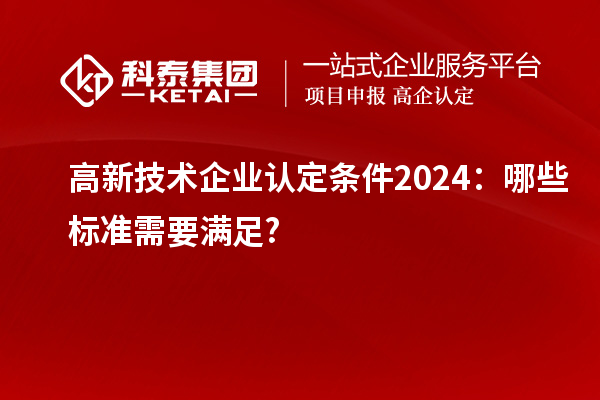 <a href=http://www.0753rcw.com target=_blank class=infotextkey>高新技術(shù)企業(yè)認(rèn)定</a>條件2024：哪些標(biāo)準(zhǔn)需要滿足?
