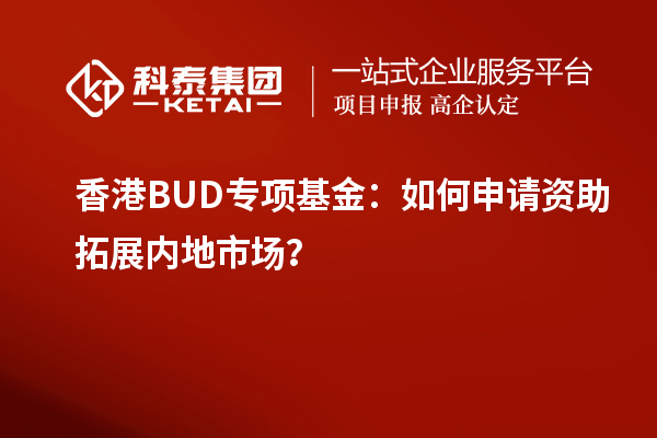 香港BUD專項(xiàng)基金：如何申請資助拓展內(nèi)地市場？
