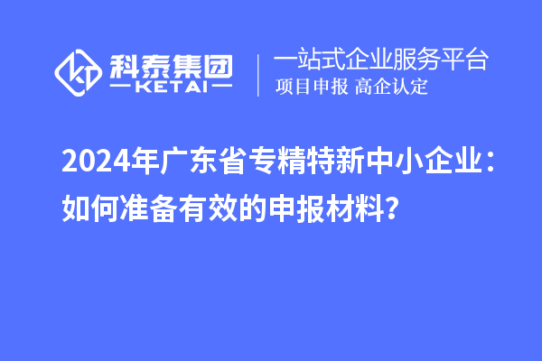 2024年廣東省<a href=http://www.0753rcw.com/fuwu/zhuanjingtexin.html target=_blank class=infotextkey>專精特新中小企業(yè)</a>：如何準備有效的申報材料？