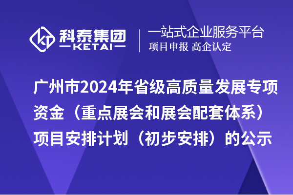 廣州市2024年省級促進經(jīng)濟高質(zhì)量發(fā)展專項資金(重點展會和展會配套體系)項目安排計劃(初步安排)的公示