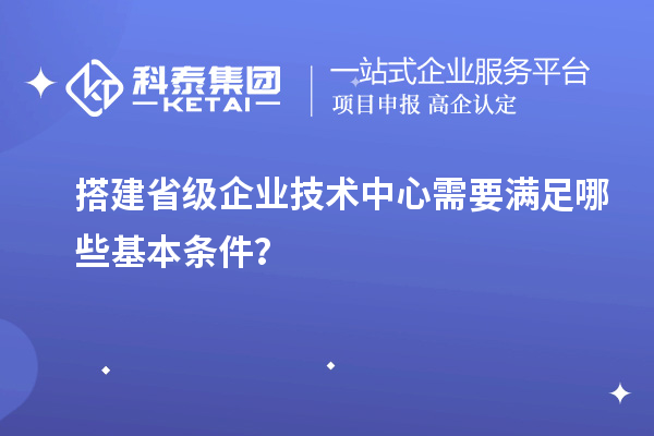 搭建省級企業(yè)技術中心需要滿足哪些基本條件？