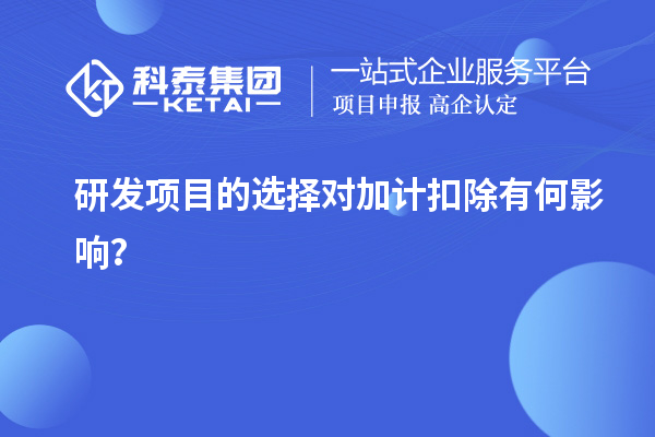 研發(fā)項目的選擇對加計扣除有何影響？
