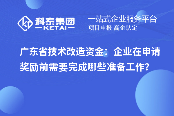 廣東省技術改造資金：企業(yè)在申請獎勵前需要完成哪些準備工作？