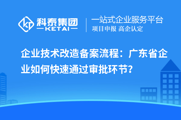 企業(yè)技術(shù)改造備案流程：廣東省企業(yè)如何快速通過(guò)審批環(huán)節(jié)？