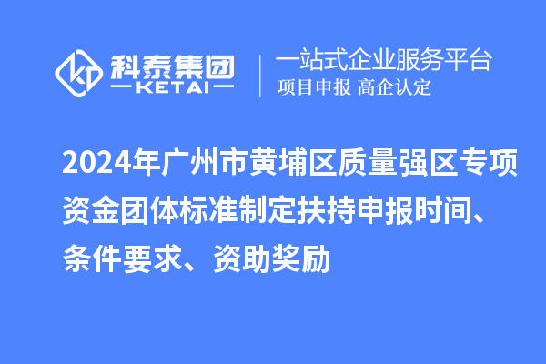 2024年廣州市黃埔區(qū)質量強區(qū)專項資金團體標準制定扶持申報時間、條件要求、資助獎勵