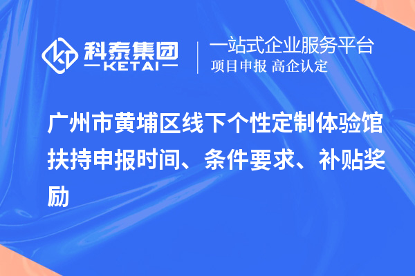 廣州市黃埔區(qū)線下個性定制體驗館扶持申報時間、條件要求、補貼獎勵