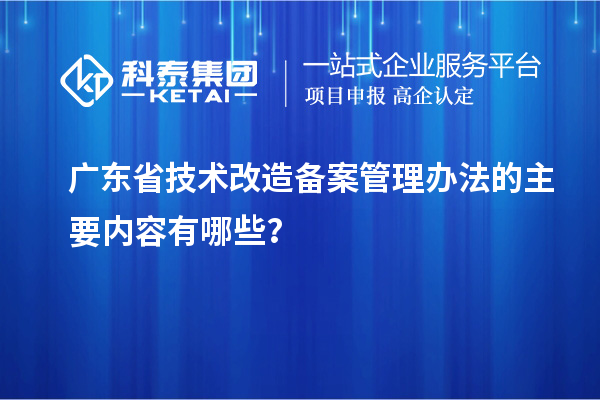 廣東省技術(shù)改造備案管理辦法的主要內(nèi)容有哪些？