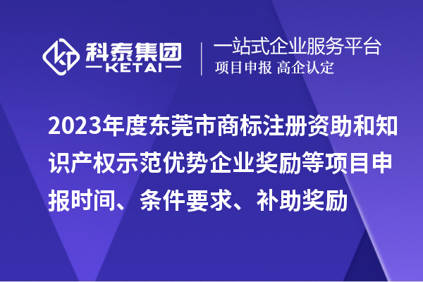 2023年度東莞市商標注冊資助和知識產權示范優(yōu)勢企業(yè)獎勵等項目申報時間、條件要求、補助獎勵