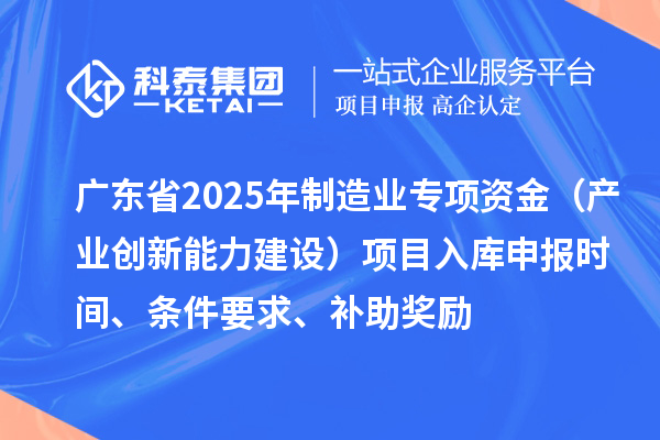 廣東省2025年制造業(yè)當家重點任務保障專項資金（產(chǎn)業(yè)創(chuàng)新能力建設）項目入庫申報時間、條件要求、補助獎勵