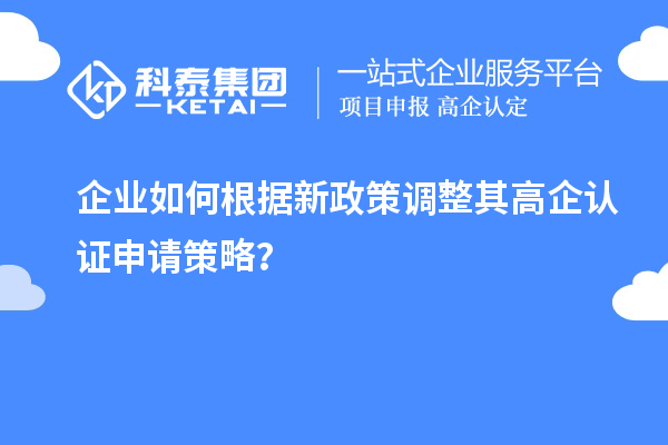 企業(yè)如何根據(jù)新政策調(diào)整其高企認(rèn)證申請策略？