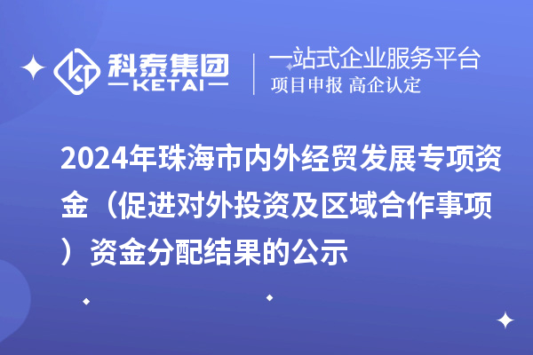 2024年珠海市內(nèi)外經(jīng)貿(mào)發(fā)展專項(xiàng)資金(促進(jìn)對(duì)外投資及區(qū)域合作事項(xiàng))資金分配結(jié)果的公示