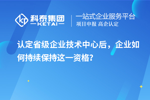 認(rèn)定省級企業(yè)技術(shù)中心后，企業(yè)如何持續(xù)保持這一資格？