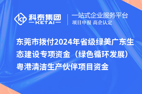 東莞市撥付2024年省級綠美廣東生態(tài)建設專項資金(綠色循環(huán)發(fā)展)粵港清潔生產伙伴項目資金