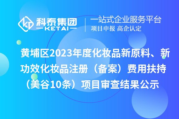 廣州市黃埔區(qū)2023年度化妝品新原料、新功效化妝品注冊(cè)（備案）費(fèi)用扶持（美谷10條）項(xiàng)目審查結(jié)果公示