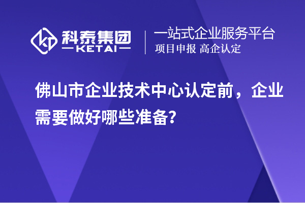 佛山市企業(yè)技術(shù)中心認(rèn)定前，企業(yè)需要做好哪些準(zhǔn)備？