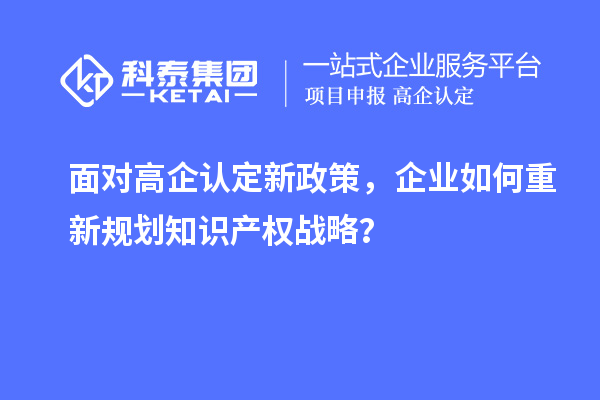 面對高企認定新政策，企業(yè)如何重新規(guī)劃知識產(chǎn)權戰(zhàn)略？