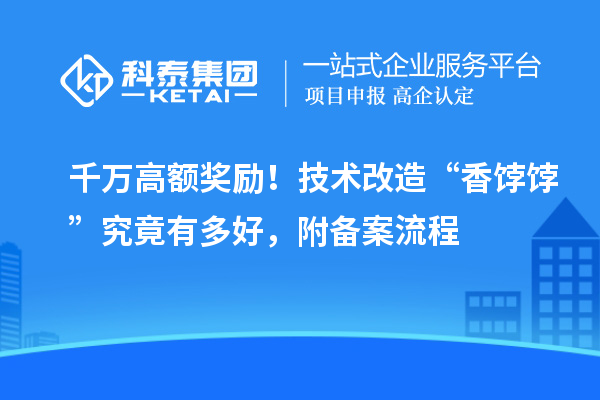 千萬高額獎(jiǎng)勵(lì)！技術(shù)改造“香餑餑”究竟有多好，附備案流程