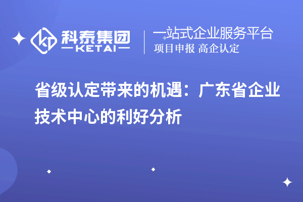省級認(rèn)定帶來的機(jī)遇:廣東省企業(yè)技術(shù)中心的利好分析