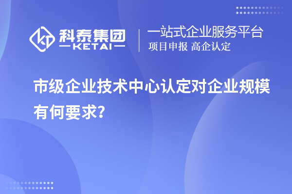 企業(yè)規(guī)模要求：市級企業(yè)技術(shù)中心認定標準解讀