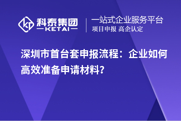 深圳市首臺(tái)套申報(bào)流程：企業(yè)如何高效準(zhǔn)備申請(qǐng)材料？