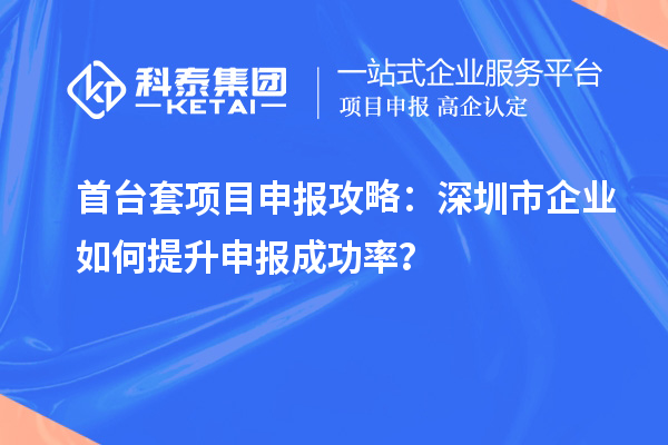 首臺(tái)套項(xiàng)目申報(bào)攻略：深圳市企業(yè)如何提升申報(bào)成功率？