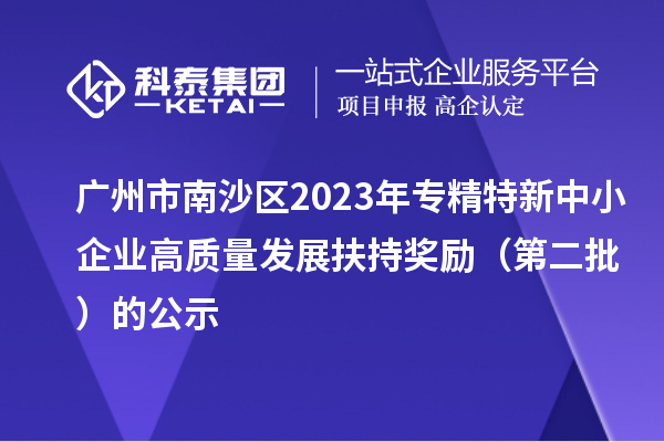 廣州市南沙區(qū)2023年專精特新中小企業(yè)高質(zhì)量發(fā)展扶持獎(jiǎng)勵(lì)(第二批)的公示