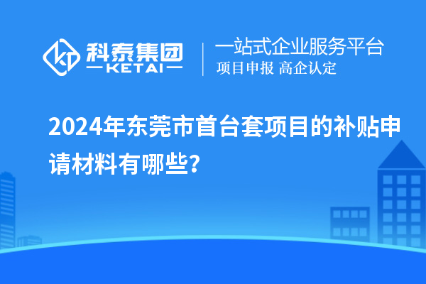 2024年東莞市首臺套項目的補貼申請材料有哪些？