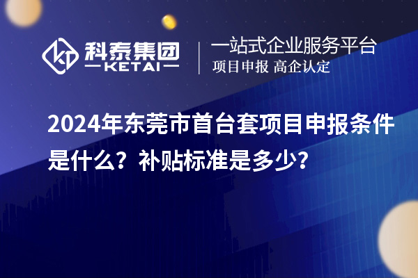 2024年東莞市首臺套項目申報條件是什么？補貼標準是多少？