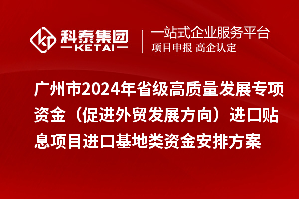 廣州市2024年省級高質量發(fā)展專項資金（促進外貿發(fā)展方向）進口貼息項目進口基地類資金安排方案的公示