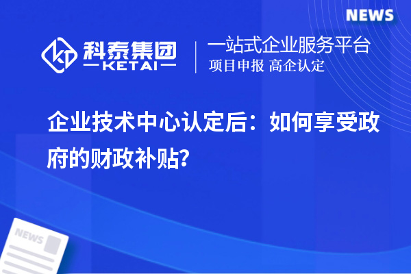 企業(yè)技術(shù)中心認定后：如何享受政府的財政補貼？