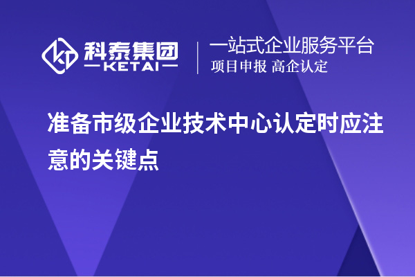 準備市級企業(yè)技術中心認定時應注意的關鍵點