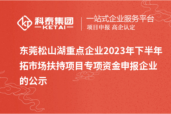 東莞松山湖重點(diǎn)企業(yè)2023年下半年拓市場(chǎng)扶持項(xiàng)目專(zhuān)項(xiàng)資金申報(bào)企業(yè)的公示